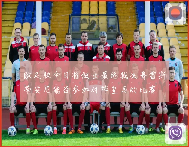 欧足联今日将做出最终裁决普雷斯蒂安尼能否参加对阵皇马的比赛