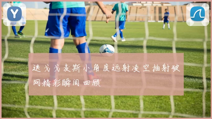 迭戈戈麦斯小角度远射凌空抽射破网精彩瞬间回顾