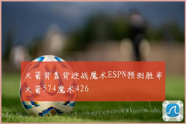 火箭背靠背迎战魔术ESPN预测胜率火箭574魔术426