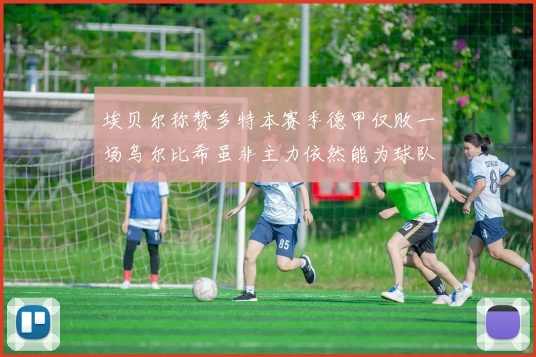 埃贝尔称赞多特本赛季德甲仅败一场乌尔比希虽非主力依然能为球队贡献力量