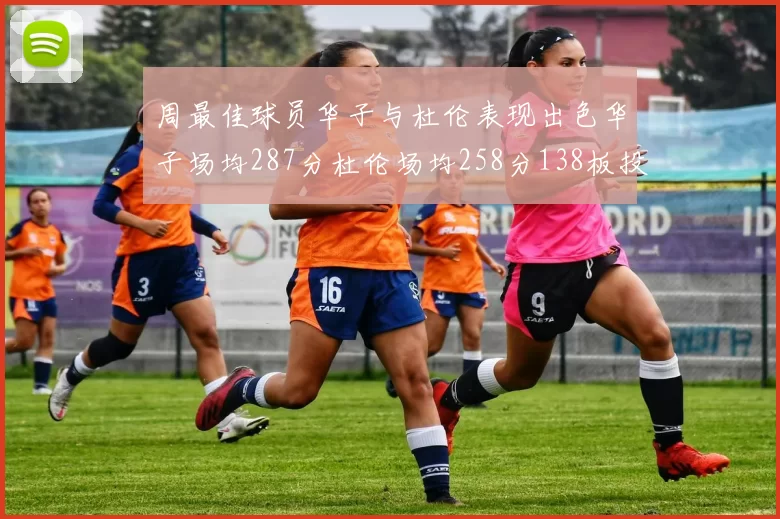 周最佳球员华子与杜伦表现出色华子场均287分杜伦场均258分138板投篮命中率高达639