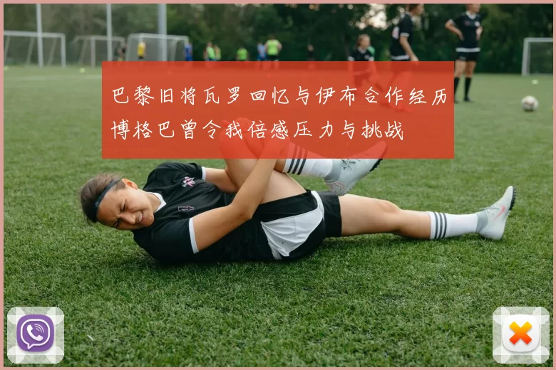 巴黎旧将瓦罗回忆与伊布合作经历博格巴曾令我倍感压力与挑战
