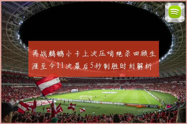 再战鹈鹕小卡上次压哨绝杀回顾生涯至今11次最后5秒制胜时刻解析